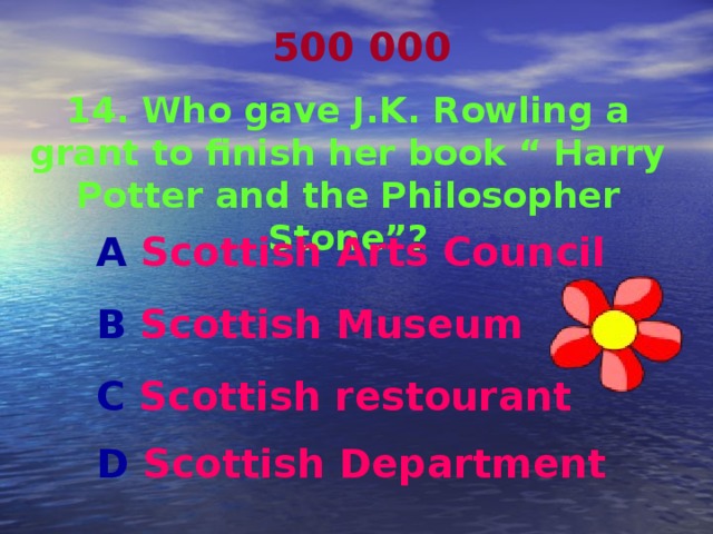 500 000 14. Who gave J.K. Rowling a grant to finish her book “ Harry Potter and the Philosopher Stone”? A Scottish Arts Council  B Scottish Museum  C Scottish restourant D Scottish Department   