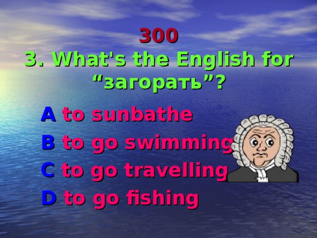 300  3. What's the English for “ загорать ”? A to sunbathe B to go swimming C to go travelling D to go fishing 