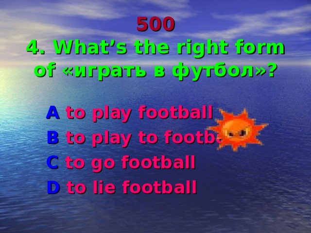 500  4. What’s the right form of «играть в футбол»? A to play football B to play to football C to go football D to lie football  