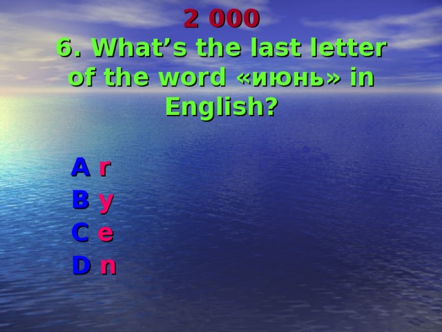  2 000  6. What’s the last letter of the word «июнь» in English ? A r B y C e D n 
