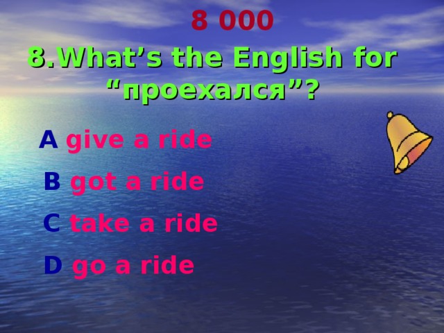  8 000 8.What’s the English for “ проехался ”?  А  give a ride  В got a ride  С take a ride  D go a ride  