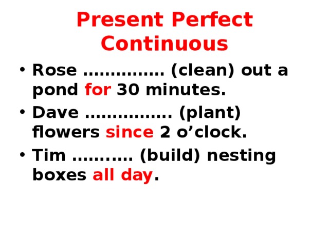 Present Perfect Continuous Rose …………… (clean) out a pond for 30 minutes. Dave ……………. (plant) flowers since 2 o’clock. Tim ……..… (build) nesting boxes all day .  