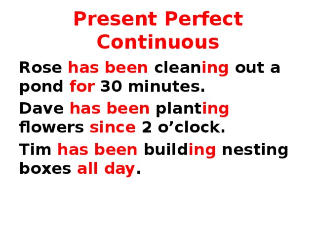 Present Perfect Continuous Rose has been clean ing out a pond for 30 minutes. Dave has been plant ing flowers since 2 o’clock. Tim has been build ing nesting boxes all day .  