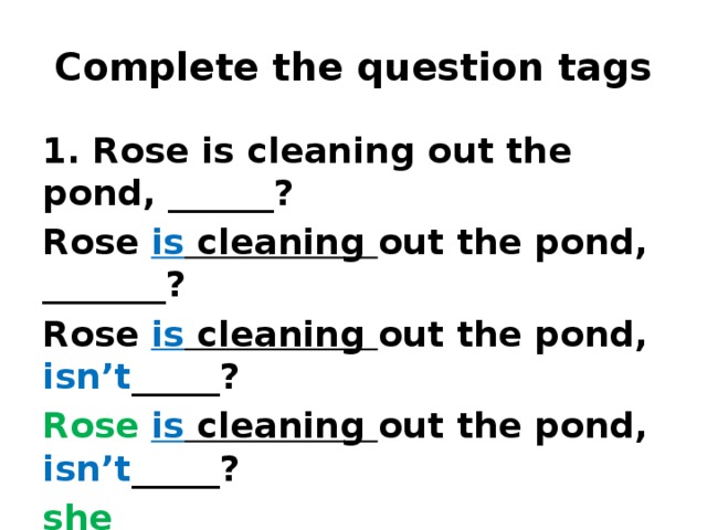 Complete the question tags 1. Rose is cleaning out the pond, ______? Rose is cleaning out the pond, _______? Rose is cleaning out the pond, isn’t _____? Rose  is cleaning out the pond, isn’t _____? she Rose  is cleaning out the pond, isn’t  she ?  