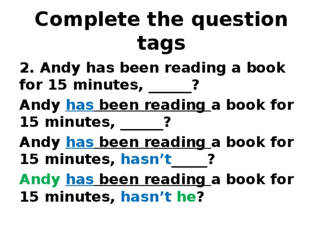 Complete the question tags 2. Andy has been reading a book for 15 minutes, ______? Andy has been reading a book for 15 minutes, ______? Andy has been reading a book for 15 minutes, hasn’t _____? Andy  has been reading a book for 15 minutes, hasn’t  he ? 