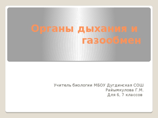 Органы дыхания и  газообмен Учитель биологии МБОУ Дугдинская СОШ Райымкулова Г.М. Для 6, 7 классов 
