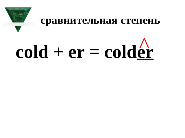 сравнительная степень ^ cold + er = cold er 