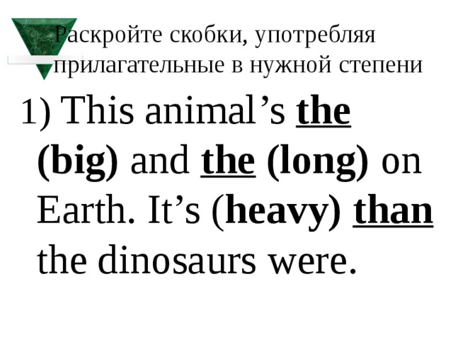 Раскройте скобки, употребляя прилагательные в нужной степени 1) This animal’s the (big) and the (long) on Earth. It’s ( heavy)  than the dinosaurs were. 