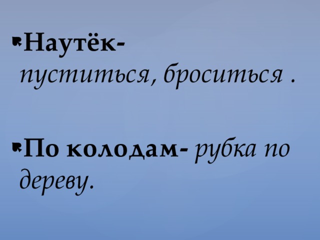 Наутёк-  пуститься, броситься . По колодам- рубка по дереву. 