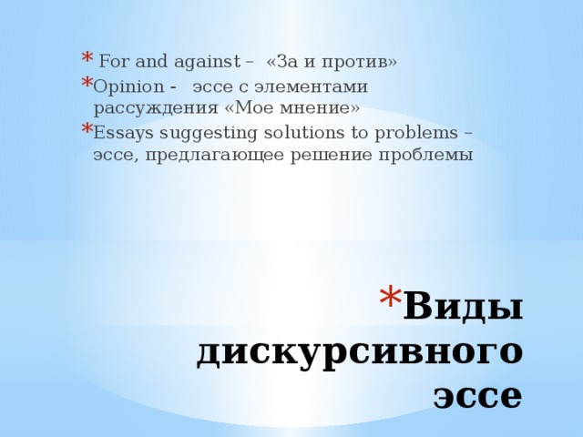  For and against – «За и против» Opinion - эссе с элементами рассуждения «Мое мнение» Essays suggesting solutions to problems – эссе, предлагающее решение проблемы Виды дискурсивного эссе 