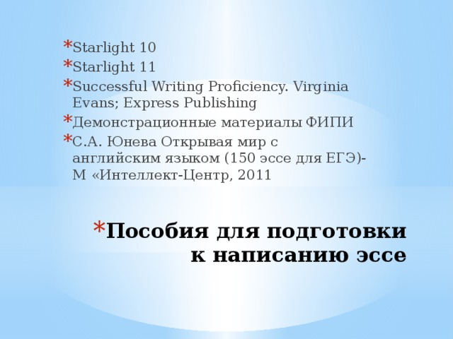 Starlight 10 Starlight 11 Successful Writing Proficiency. Virginia Evans; Express Publishing Демонстрационные материалы ФИПИ С.А. Юнева Открывая мир с английским языком (150 эссе для ЕГЭ)-М «Интеллект-Центр, 2011 Пособия для подготовки к написанию эссе 