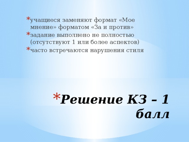учащиеся заменяют формат «Мое мнение» форматом «За и против» задание выполнено не полностью (отсутствуют 1 или более аспектов) часто встречаются нарушения стиля Решение КЗ – 1 балл 