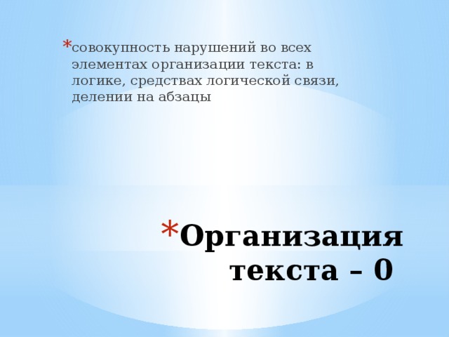 совокупность нарушений во всех элементах организации текста: в логике, средствах логической связи, делении на абзацы Организация текста – 0 
