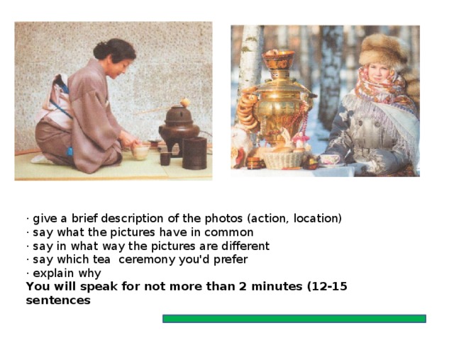 · give a brief description of the photos (action, location) · say what the pictures have in common · say in what way the pictures are different · say which tea ceremony you'd prefer · explain why Yоu will speak fоr nоt mоre than 2 minutes (12-15 sentences 