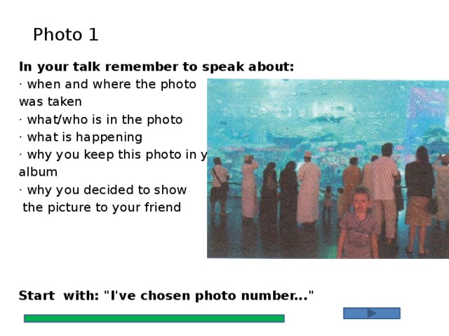 Photo 1 In your talk remember to speak about: · when and where the photo was taken · what/who is in the photo · what is happening · why you keep this photo in your album · why you decided to show  the picture to your friend Start with: 