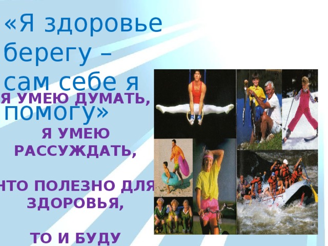 «Я здоровье берегу – сам себе я помогу» Я УМЕЮ ДУМАТЬ,  Я УМЕЮ РАССУЖДАТЬ,  ЧТО ПОЛЕЗНО ДЛЯ ЗДОРОВЬЯ,  ТО И БУДУ ВЫБИРАТЬ! 