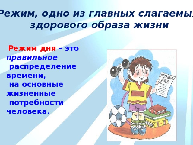 Режим, одно из главных слагаемых здорового образа жизни  Режим дня – это правильное  распределение времени,  на основные жизненные  потребности человека. 