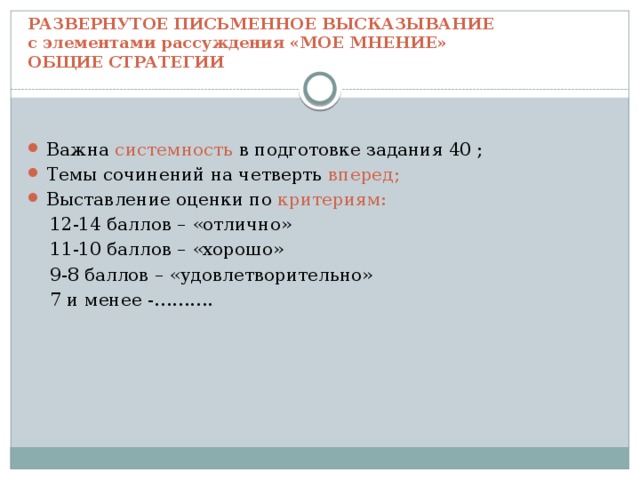 РАЗВЕРНУТОЕ ПИСЬМЕННОЕ ВЫСКАЗЫВАНИЕ  с элементами рассуждения «МОЕ МНЕНИЕ»  ОБЩИЕ СТРАТЕГИИ Важна системность в подготовке задания 40 ; Темы сочинений на четверть вперед; Выставление оценки по критериям:  12-14 баллов – «отлично»  11-10 баллов – «хорошо»  9-8 баллов – «удовлетворительно»  7 и менее -………. 