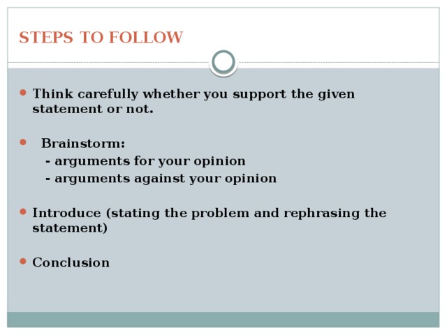 STEPS TO FOLLOW Think carefully whether you support the given statement or not.   Brainstorm:  - arguments for your opinion  - arguments against your opinion  Introduce (stating the problem and rephrasing the statement)  Conclusion 