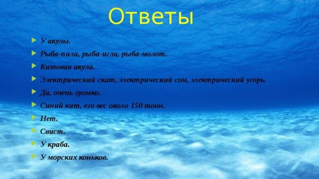 Ответы У акулы. Рыба-пила, рыба-игла, рыба-молот. Китовая акула. Электрический скат, электрический сом, электрический угорь. Да, очень громко. Синий кит, его вес около 150 тонн. Нет. Свист. У краба. У морских коньков. 