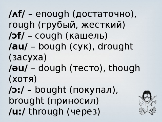/ʌf/ – enough (достаточно), rough (грубый, жесткий) /ɔf/ – cough (кашель) /au/ – bough (сук), drought (засуха) /əu/ – dough (тесто), though (хотя) /ɔ:/ – bought (покупал), brought (приносил) /u:/ through (через) 