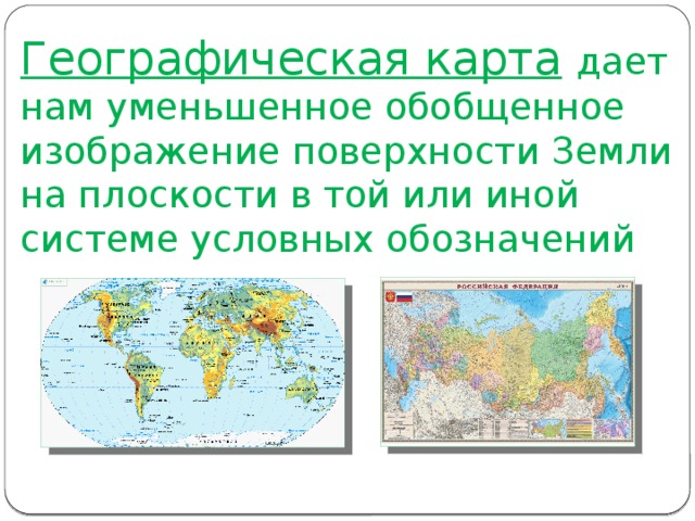 Географическая карта  дает нам уменьшенное обобщенное изображение поверхности Земли на плоскости в той или иной системе условных обозначений 