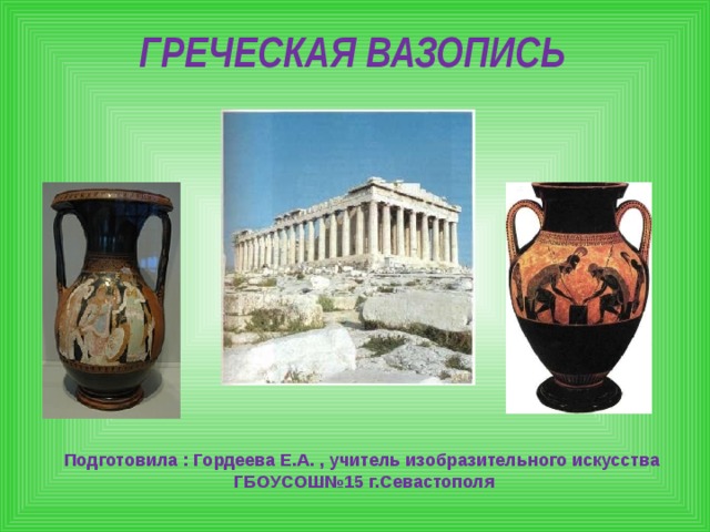 ГРЕЧЕСКАЯ ВАЗОПИСЬ Подготовила : Гордеева Е.А. , учитель изобразительного искусства ГБОУСОШ№15 г.Севастополя  