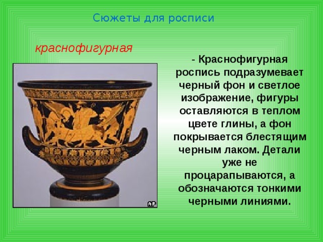 Сюжеты для росписи чернофигурная - Фон вазы оранжево-красный, а фигуры черные. И называется этот стиль чернофигурным. В основе рисунка силуэт. На чернофигурных сосудах детали силуэтов процарапывались по лаковой поверхности. Тело женских фигур окрашивается в белый цвет.  