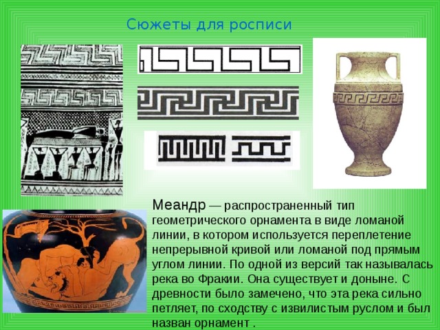 Сюжеты для росписи Орнаментом украшали менее важные части вазы – ножку и горлышко. Древнегреческий орнамент ритмичен и строится по горизонтали. Симметрия и соразмерность являются главными правилами греческого декора.  