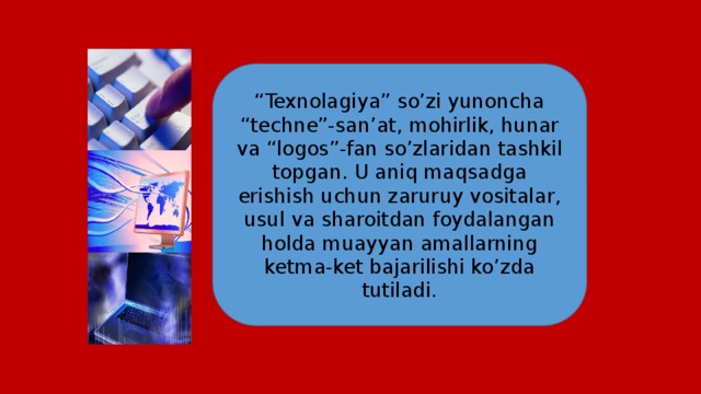 “ Texnolagiya” so’zi yunoncha “techne”-san’at, mohirlik, hunar va “logos”-fan so’zlaridan tashkil topgan. U aniq maqsadga erishish uchun zaruruy vositalar, usul va sharoitdan foydalangan holda muayyan amallarning ketma-ket bajarilishi ko’zda tutiladi. 