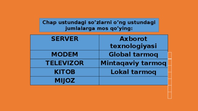 Chap ustundagi so’zlarni o’ng ustundagi jumlalarga mos qo’ying: SERVER Axborot texnologiyasi MODEM Global tarmoq TELEVIZOR Mintaqaviy tarmoq KITOB Lokal tarmoq MIJOZ 
