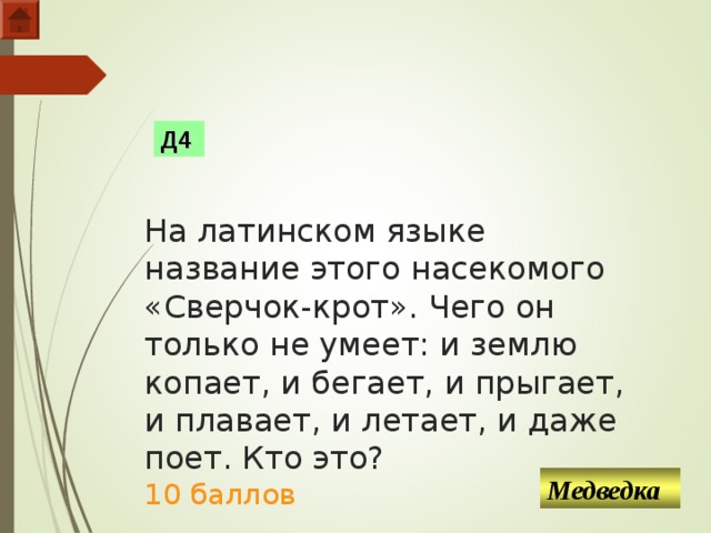    На латинском языке название этого насекомого «Сверчок-крот». Чего он только не умеет: и землю копает, и бегает, и прыгает, и плавает, и летает, и даже поет. Кто это?  10 баллов Д4 Медведка  