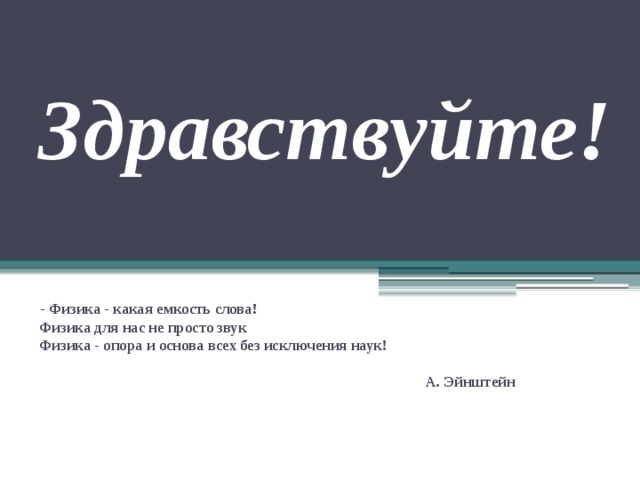 Здравствуйте!  - Физика - какая емкость слова! Физика для нас не просто звук Физика - опора и основа всех без исключения наук!  А. Эйнштейн 
