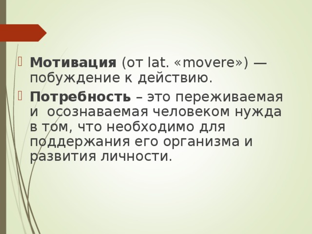    Мотивация (от lat. «movere») — побуждение к действию. Потребность – это переживаемая и осознаваемая человеком нужда в том, что необходимо для поддержания его организма и развития личности.  
