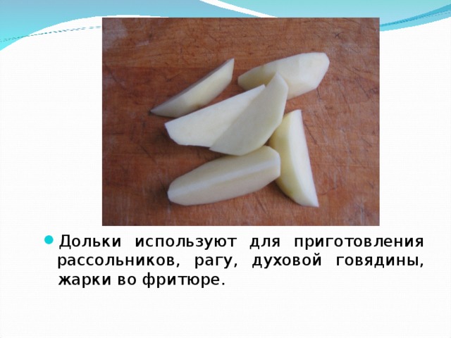 Дольки используют для приготовления рассольников, рагу, духовой говядины, жарки во фритюре.  