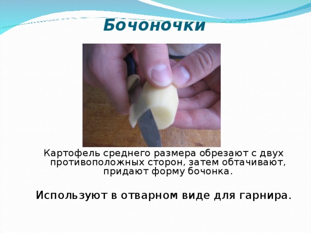 Бочоночки Картофель среднего размера обрезают с двух противоположных сторон, затем обтачивают, придают форму бочонка. Используют в отварном виде для гарнира.  