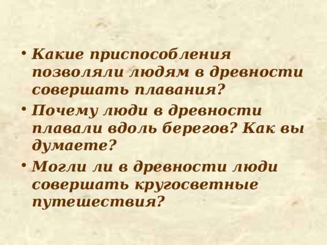  Какие приспособления позволяли людям в древности совершать плавания? Почему люди в древности плавали вдоль берегов? Как вы думаете? Могли ли в древности люди совершать кругосветные путешествия? 