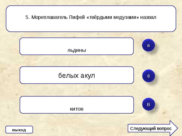 5 . Мореплаватель Пифей «твёрдыми медузами» назвал льдины а белых акул б китов  В Следующий вопрос выход 