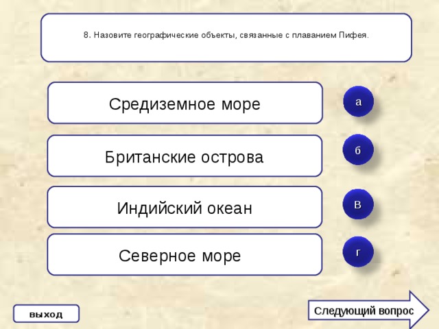 8 . Назовите географические объекты, связанные с плаванием Пифея. Средиземное море а Британские острова б Индийский океан В Северное море  г Следующий вопрос выход 