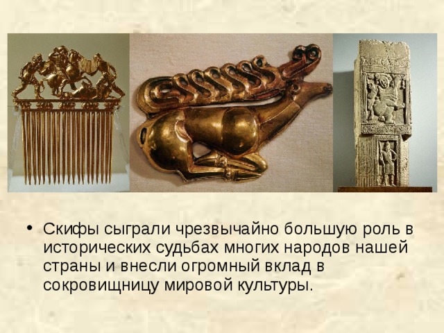 Скифы сыграли чрезвычайно большую роль в исторических судьбах многих народов нашей страны и внесли огромный вклад в сокровищницу мировой культуры. 