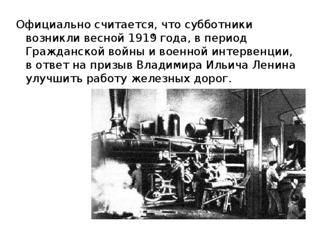 . Официально считается, что субботники возникли весной 1919 года, в период Гражданской войны и военной интервенции, в ответ на призыв Владимира Ильича Ленина улучшить работу железных дорог. 