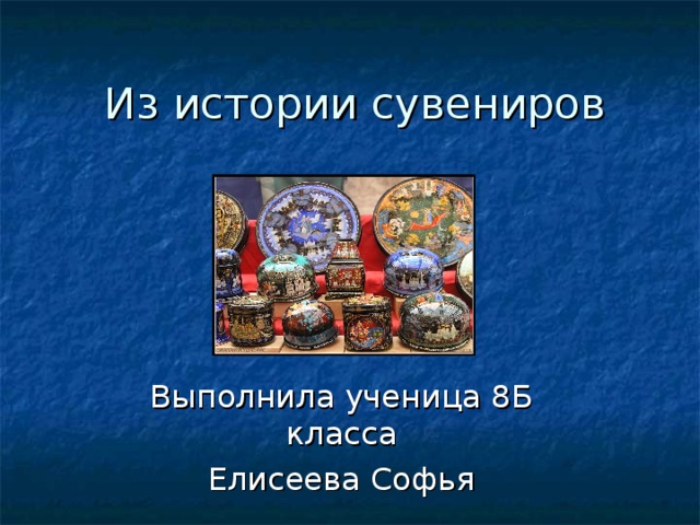 Из истории сувениров Выполнила ученица 8Б класса Елисеева Софья 