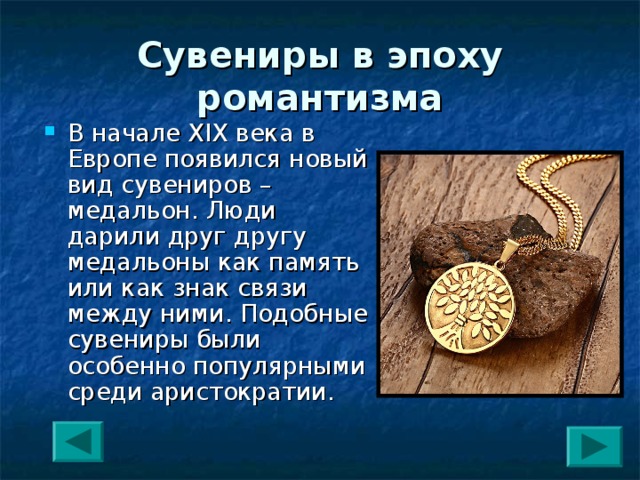 Сувениры в эпоху романтизма В начале XIX века в Европе появился новый вид сувениров – медальон. Люди дарили друг другу медальоны как память или как знак связи между ними. Подобные сувениры были особенно популярными среди аристократии. 