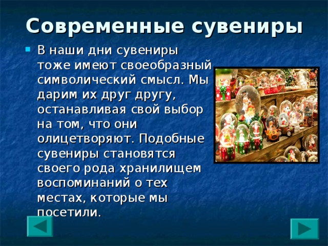 Современные сувениры В наши дни сувениры тоже имеют своеобразный символический смысл. Мы дарим их друг другу, останавливая свой выбор на том, что они олицетворяют. Подобные сувениры становятся своего рода хранилищем воспоминаний о тех местах, которые мы посетили. 
