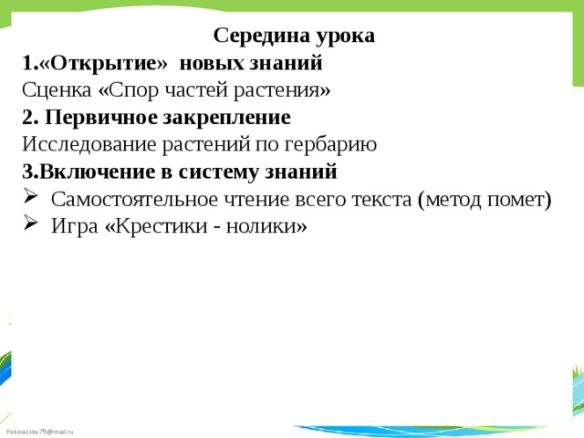 Середина урока 1.«Открытие» новых знаний Сценка «Спор частей растения» 2. Первичное закрепление Исследование растений по гербарию 3.Включение в систему знаний Самостоятельное чтение всего текста (метод помет) Игра «Крестики - нолики»  