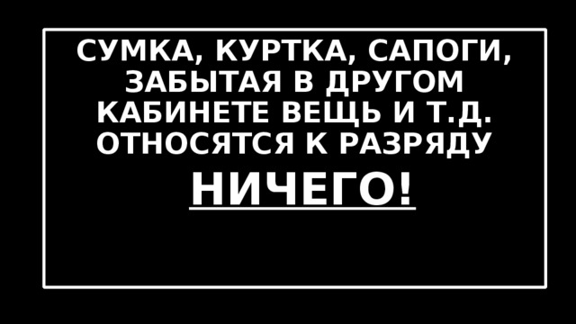 СУМКА, КУРТКА, САПОГИ, ЗАБЫТАЯ В ДРУГОМ КАБИНЕТЕ ВЕЩЬ И Т.Д. ОТНОСЯТСЯ К РАЗРЯДУ  НИЧЕГО! 