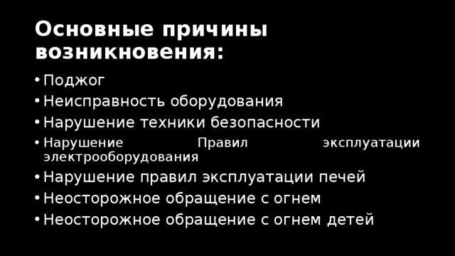 Основные причины возникновения: Поджог Неисправность оборудования Нарушение техники безопасности Нарушение Правил эксплуатации электрооборудования Нарушение правил эксплуатации печей Неосторожное обращение с огнем Неосторожное обращение с огнем детей 