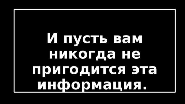  И пусть вам никогда не пригодится эта информация.  