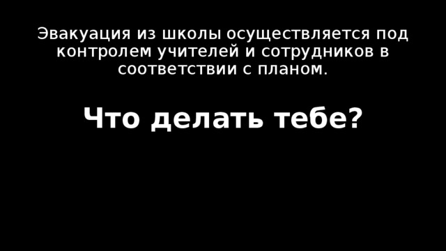 Эвакуация из школы осуществляется под контролем учителей и сотрудников в соответствии с планом. Что делать тебе? 