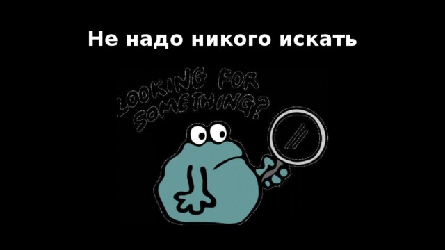 Не надо никого искать 